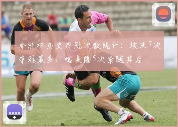 非洲杯历史夺冠次数统计：埃及7次夺冠最多，喀麦隆5次紧随其后