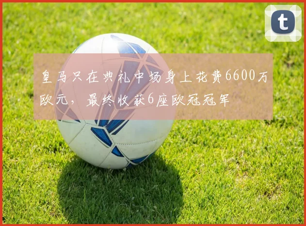 皇马只在典礼中场身上花费6600万欧元，最终收获6座欧冠冠军