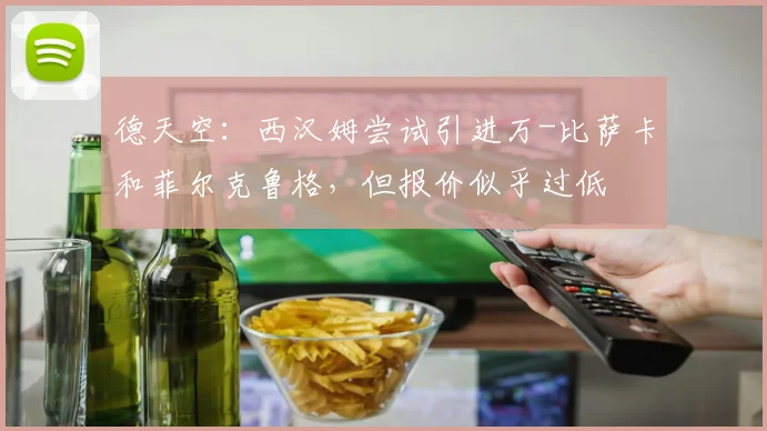 德天空：西汉姆尝试引进万-比萨卡和菲尔克鲁格，但报价似乎过低