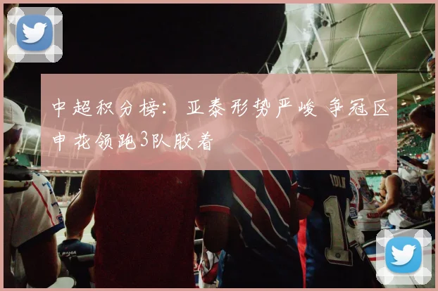中超积分榜：亚泰形势严峻 争冠区申花领跑3队胶着