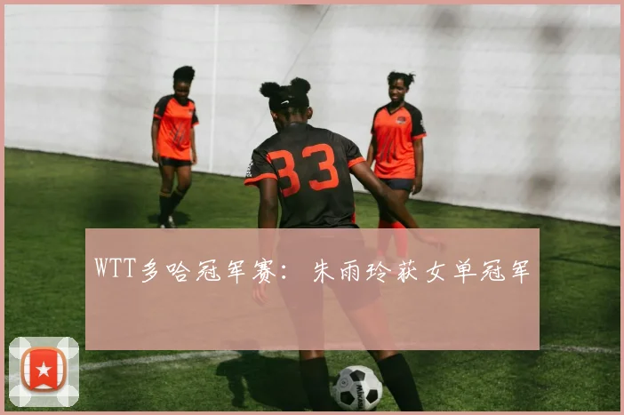 WTT多哈冠军赛：朱雨玲获女单冠军