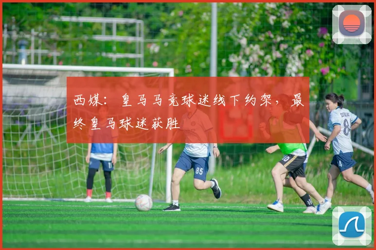 西媒：皇马马竞球迷线下约架，最终皇马球迷获胜