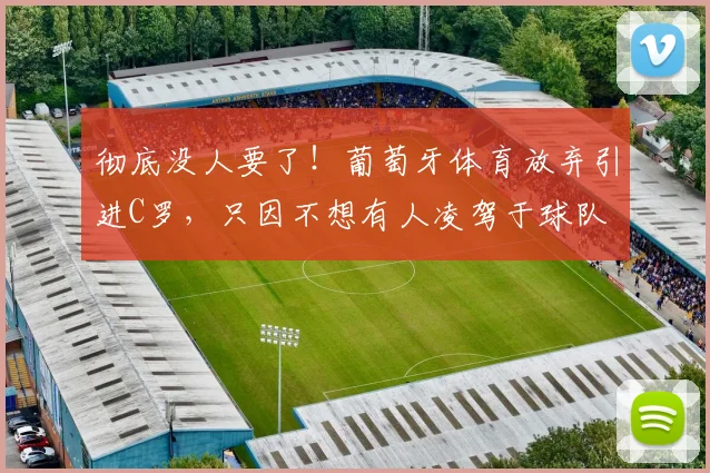 彻底没人要了！葡萄牙体育放弃引进C罗，只因不想有人凌驾于球队