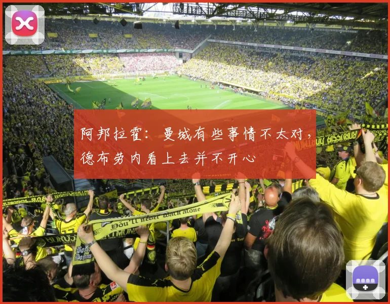 阿邦拉霍：曼城有些事情不太对，德布劳内看上去并不开心