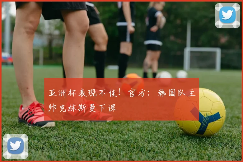 亚洲杯表现不佳！官方：韩国队主帅克林斯曼下课