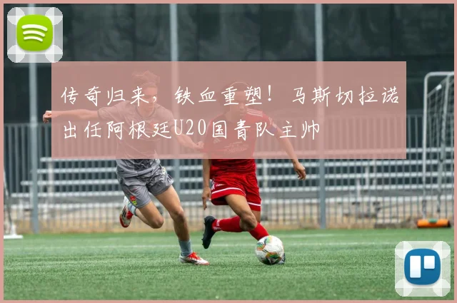 传奇归来，铁血重塑！马斯切拉诺出任阿根廷U20国青队主帅