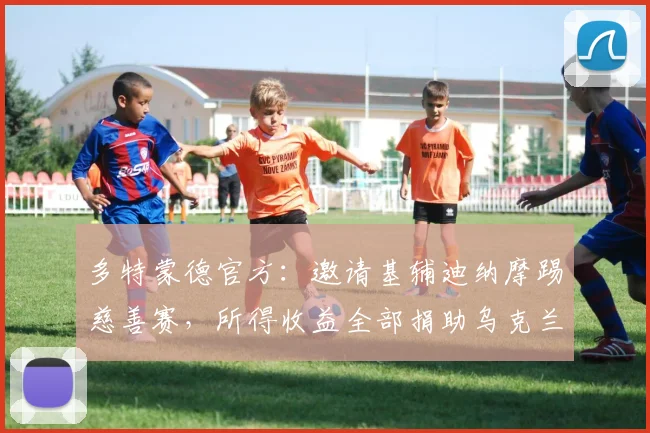 多特蒙德官方：邀请基辅迪纳摩踢慈善赛，所得收益全部捐助乌克兰