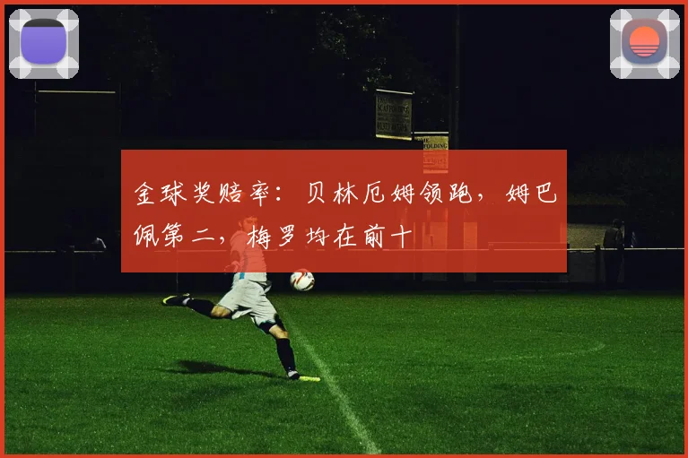金球奖赔率：贝林厄姆领跑，姆巴佩第二，梅罗均在前十