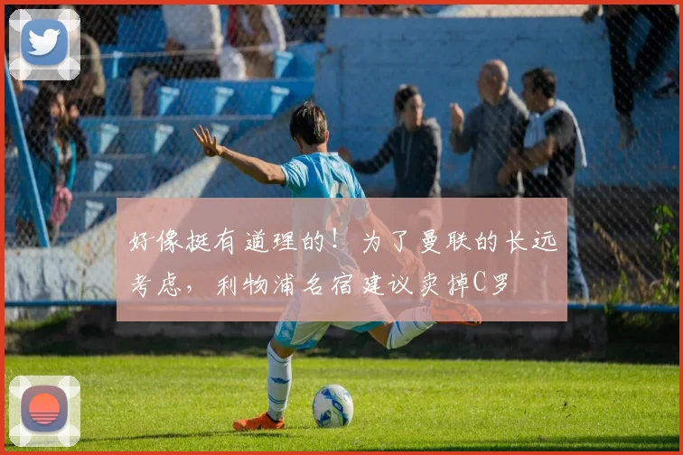 好像挺有道理的！为了曼联的长远考虑，利物浦名宿建议卖掉C罗