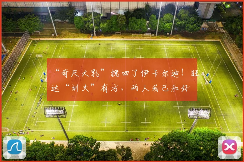 “奇尺大乳”挽回了伊卡尔迪！旺达“训夫”有方，两人或已和好