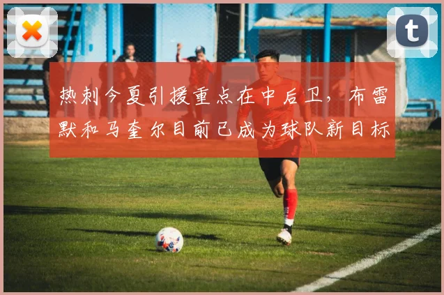 热刺今夏引援重点在中后卫，布雷默和马奎尔目前已成为球队新目标