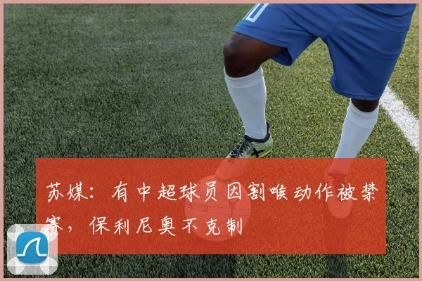 苏媒：有中超球员因割喉动作被禁赛，保利尼奥不克制