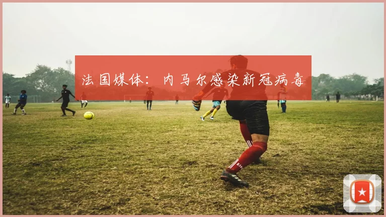 法国媒体：内马尔感染新冠病毒