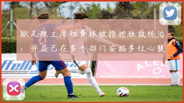 欧足联主席切费林被指控独裁统治，并且已在多个部门安插多位心腹