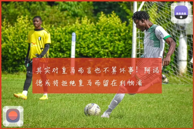 其实对皇马而言也不算坏事！阿诺德或将拒绝皇马而留在利物浦