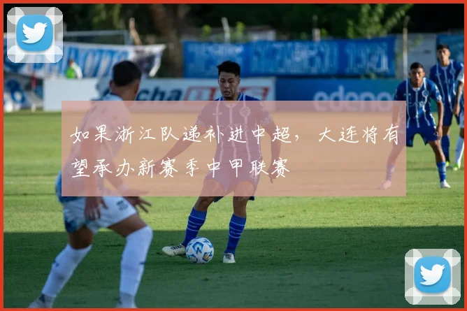如果浙江队递补进中超，大连将有望承办新赛季中甲联赛