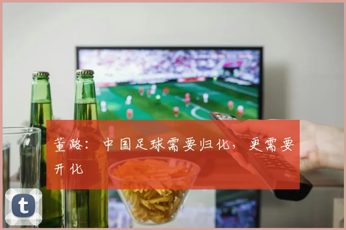 董路：中国足球需要归化，更需要开化