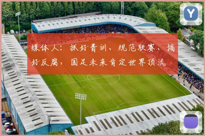 媒体人：抓好青训、规范联赛、搞好反腐，国足未来肯定世界顶流