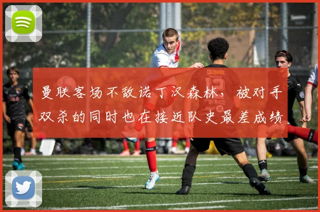 曼联客场不敌诺丁汉森林，被对手双杀的同时也在接近队史最差成绩