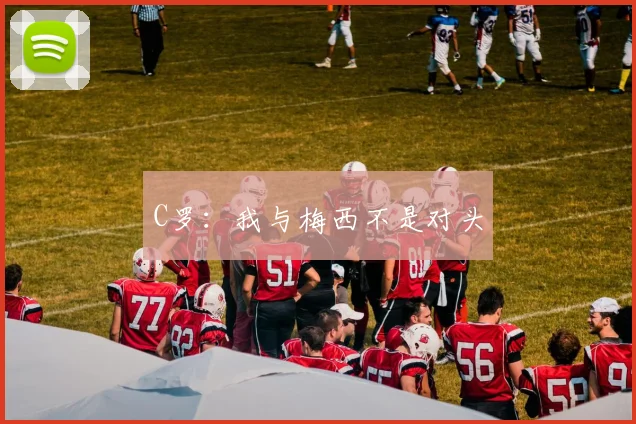 C罗：我与梅西不是对头