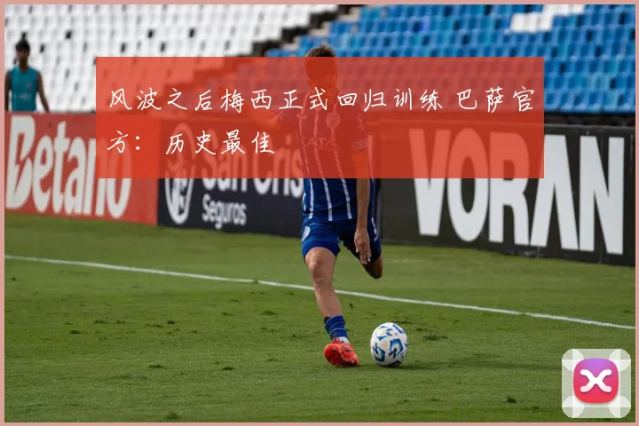 风波之后梅西正式回归训练 巴萨官方：历史最佳