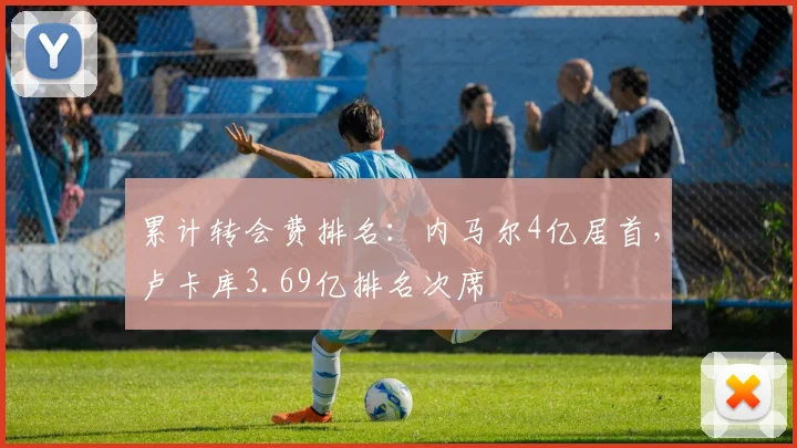 累计转会费排名：内马尔4亿居首，卢卡库3.69亿排名次席