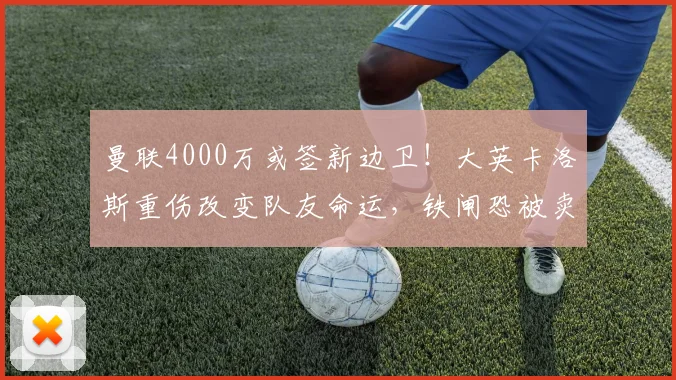 曼联4000万或签新边卫！大英卡洛斯重伤改变队友命运，铁闸恐被卖