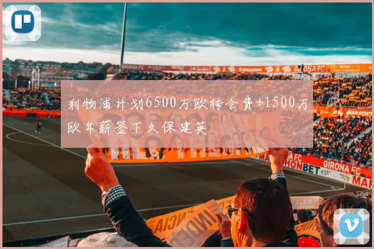 利物浦计划6500万欧转会费+1500万欧年薪签下久保建英