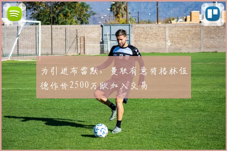 为引进布雷默，曼联有意将格林伍德作价2500万欧加入交易