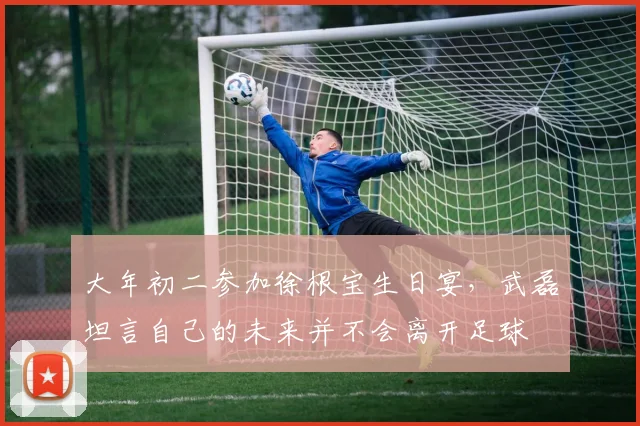 大年初二参加徐根宝生日宴，武磊坦言自己的未来并不会离开足球