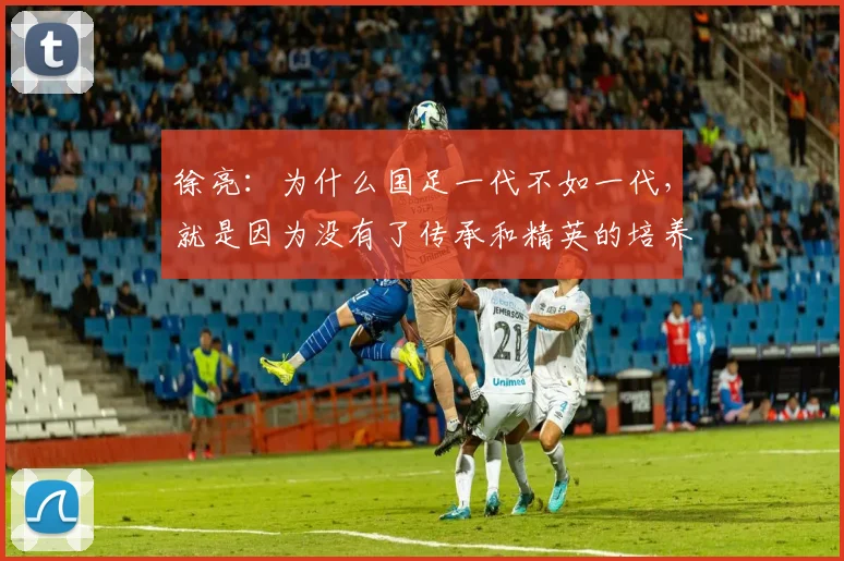 徐亮：为什么国足一代不如一代，就是因为没有了传承和精英的培养