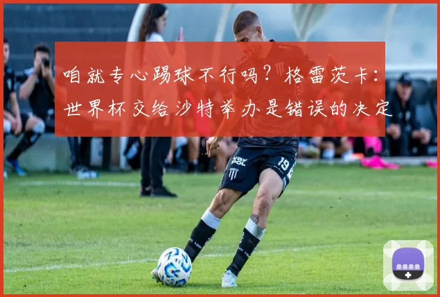 咱就专心踢球不行吗？格雷茨卡：世界杯交给沙特举办是错误的决定