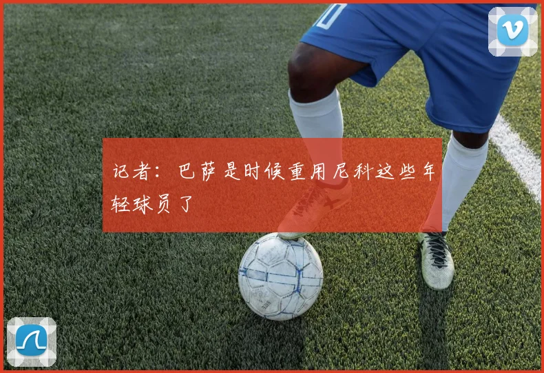 记者：巴萨是时候重用尼科这些年轻球员了