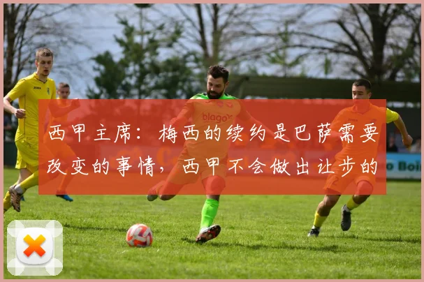 西甲主席：梅西的续约是巴萨需要改变的事情，西甲不会做出让步的