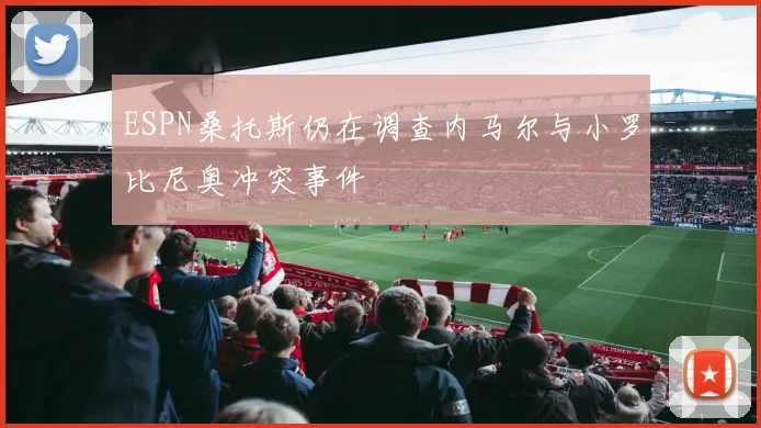 ESPN桑托斯仍在调查内马尔与小罗比尼奥冲突事件