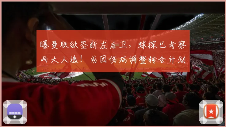 曝曼联欲签新左后卫，球探已考察两大人选！或因伤病调整转会计划