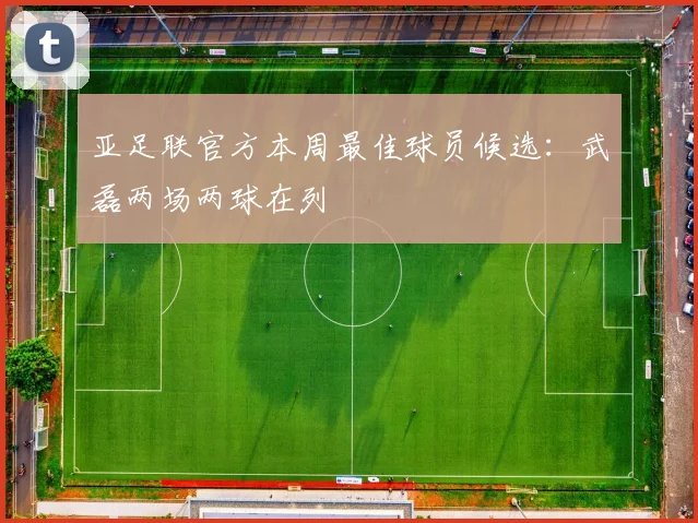 亚足联官方本周最佳球员候选：武磊两场两球在列