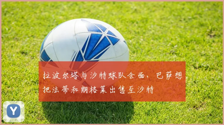 拉波尔塔与沙特球队会面，巴萨想把法蒂和朗格莱出售至沙特