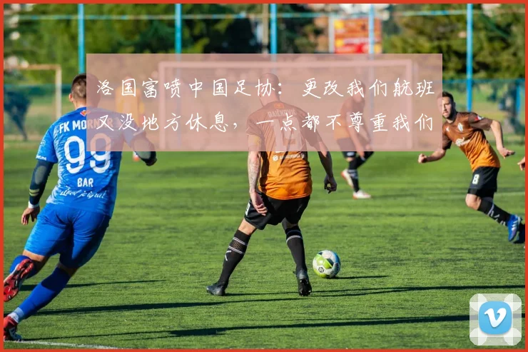 洛国富喷中国足协：更改我们航班又没地方休息，一点都不尊重我们